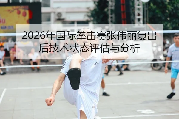 2026年国际拳击赛张伟丽复出后技术状态评估与分析