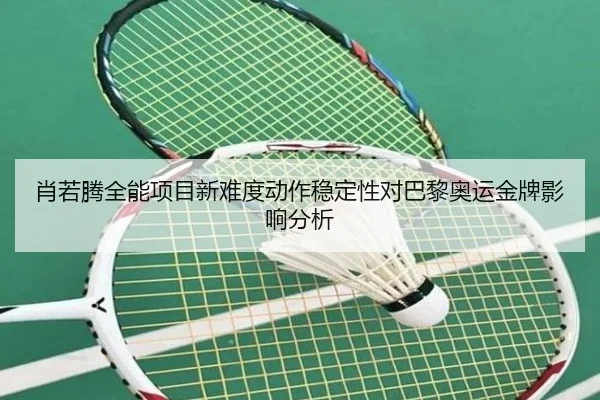 肖若腾全能项目新难度动作稳定性对巴黎奥运金牌影响分析