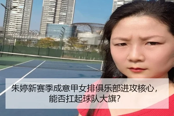 朱婷新赛季成意甲女排俱乐部进攻核心，能否扛起球队大旗？