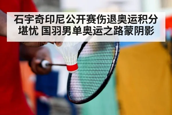 石宇奇印尼公开赛伤退奥运积分堪忧 国羽男单奥运之路蒙阴影