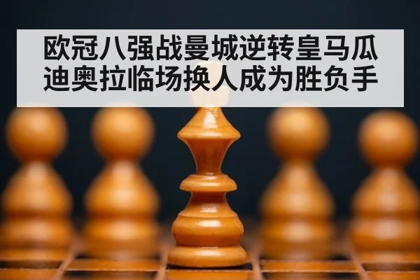 欧冠八强战曼城逆转皇马瓜迪奥拉临场换人成为胜负手