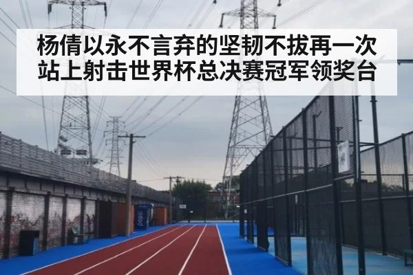 杨倩以永不言弃的坚韧不拔再一次站上射击世界杯总决赛冠军领奖台